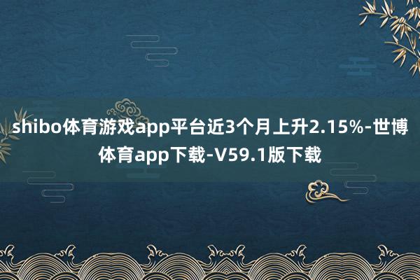 shibo体育游戏app平台近3个月上升2.15%-世博体育app下载-V59.1版下载