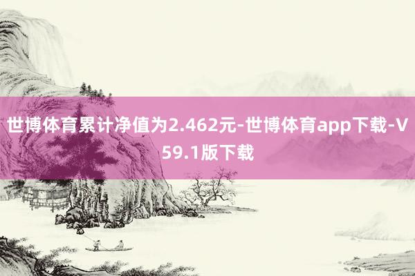 世博体育累计净值为2.462元-世博体育app下载-V59.1版下载