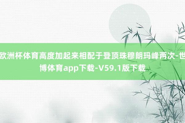 欧洲杯体育高度加起来相配于登顶珠穆朗玛峰两次-世博体育app下载-V59.1版下载