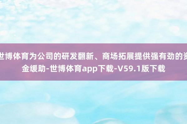 世博体育为公司的研发翻新、商场拓展提供强有劲的资金缓助-世博体育app下载-V59.1版下载