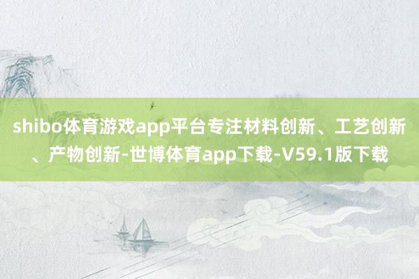 shibo体育游戏app平台专注材料创新、工艺创新、产物创新-世博体育app下载-V59.1版下载
