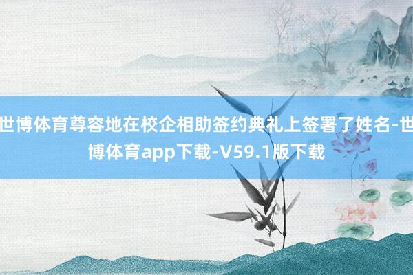 世博体育尊容地在校企相助签约典礼上签署了姓名-世博体育app下载-V59.1版下载