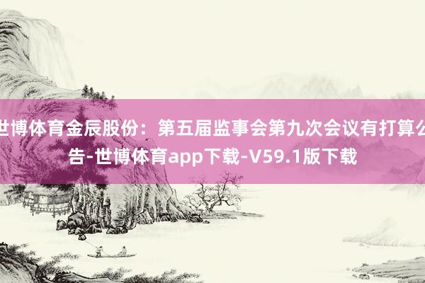 世博体育金辰股份：第五届监事会第九次会议有打算公告-世博体育app下载-V59.1版下载