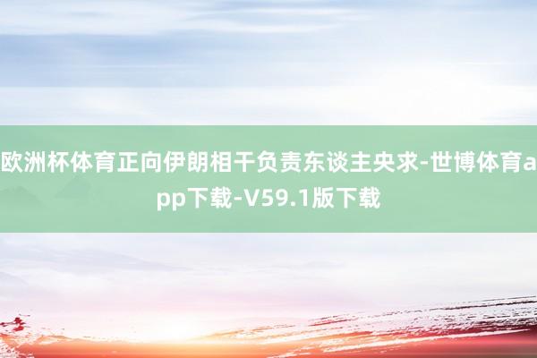 欧洲杯体育正向伊朗相干负责东谈主央求-世博体育app下载-V59.1版下载