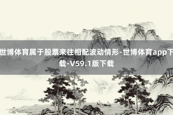 世博体育属于股票来往相配波动情形-世博体育app下载-V59.1版下载
