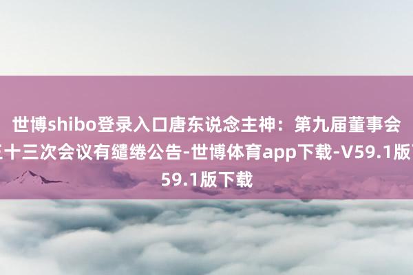 世博shibo登录入口唐东说念主神：第九届董事会第三十三次会议有缱绻公告-世博体育app下载-V59.1版下载