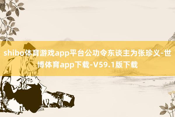 shibo体育游戏app平台公功令东谈主为张珍义-世博体育app下载-V59.1版下载