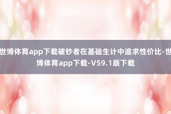 世博体育app下载破钞者在基础生计中追求性价比-世博体育app下载-V59.1版下载