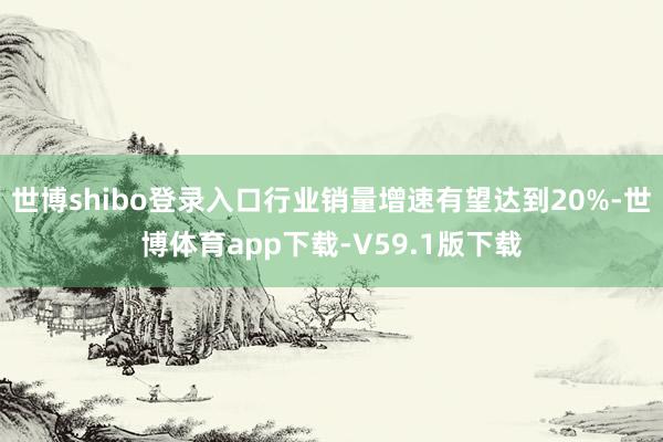 世博shibo登录入口行业销量增速有望达到20%-世博体育app下载-V59.1版下载