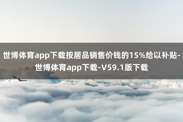 世博体育app下载按居品销售价钱的15%给以补贴-世博体育app下载-V59.1版下载