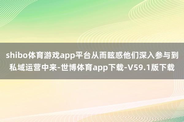 shibo体育游戏app平台从而眩惑他们深入参与到私域运营中来-世博体育app下载-V59.1版下载
