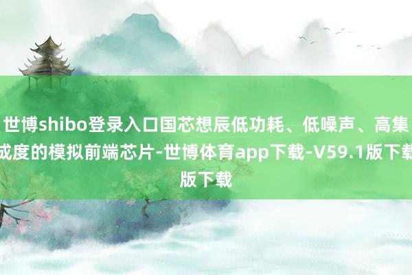 世博shibo登录入口国芯想辰低功耗、低噪声、高集成度的模拟前端芯片-世博体育app下载-V59.1版下载