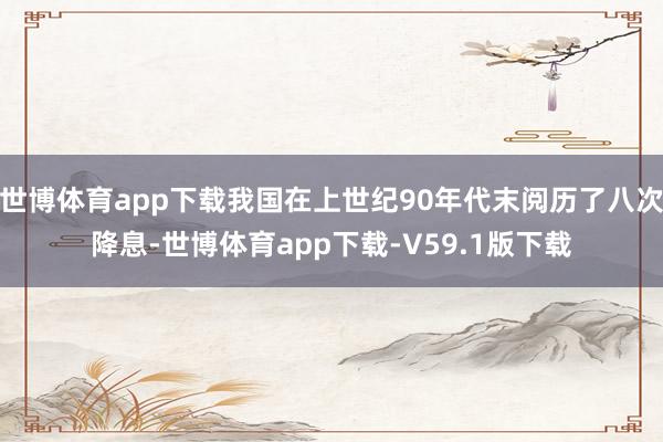 世博体育app下载我国在上世纪90年代末阅历了八次降息-世博体育app下载-V59.1版下载