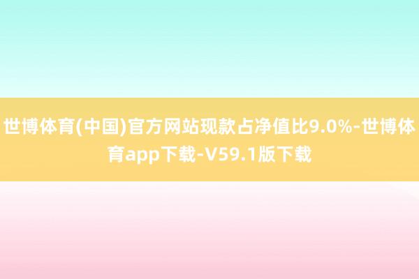 世博体育(中国)官方网站现款占净值比9.0%-世博体育app下载-V59.1版下载