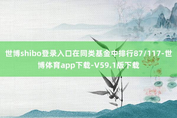 世博shibo登录入口在同类基金中排行87/117-世博体育app下载-V59.1版下载