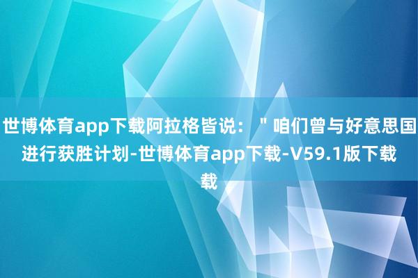 世博体育app下载阿拉格皆说：＂咱们曾与好意思国进行获胜计划-世博体育app下载-V59.1版下载