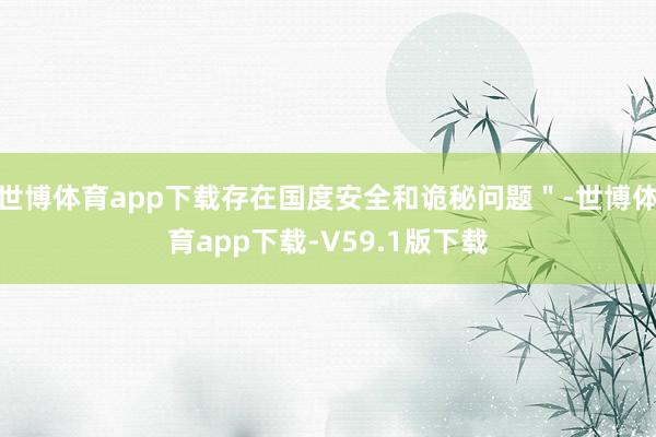 世博体育app下载存在国度安全和诡秘问题＂-世博体育app下载-V59.1版下载