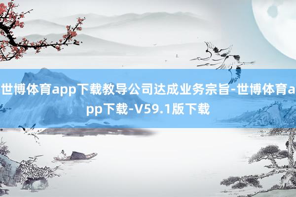 世博体育app下载教导公司达成业务宗旨-世博体育app下载-V59.1版下载