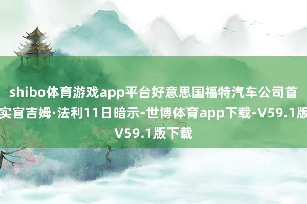 shibo体育游戏app平台好意思国福特汽车公司首席现实官吉姆·法利11日暗示-世博体育app下载-V59.1版下载