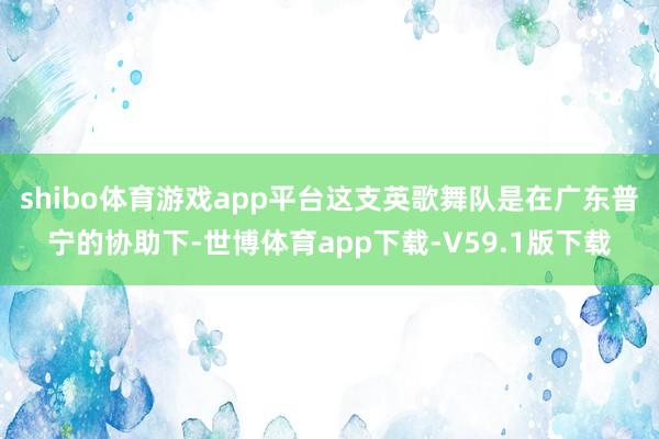 shibo体育游戏app平台这支英歌舞队是在广东普宁的协助下-世博体育app下载-V59.1版下载