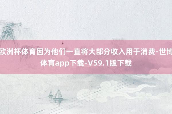 欧洲杯体育因为他们一直将大部分收入用于消费-世博体育app下载-V59.1版下载