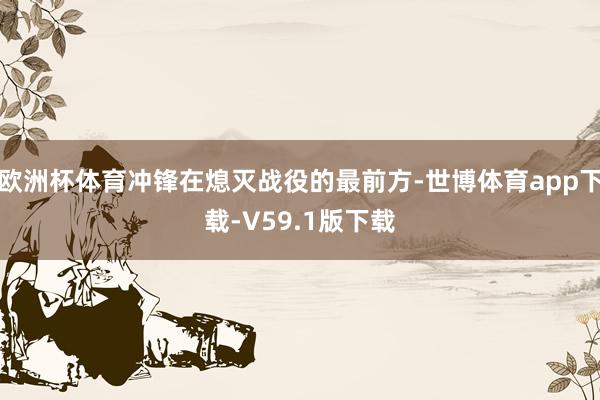 欧洲杯体育冲锋在熄灭战役的最前方-世博体育app下载-V59.1版下载