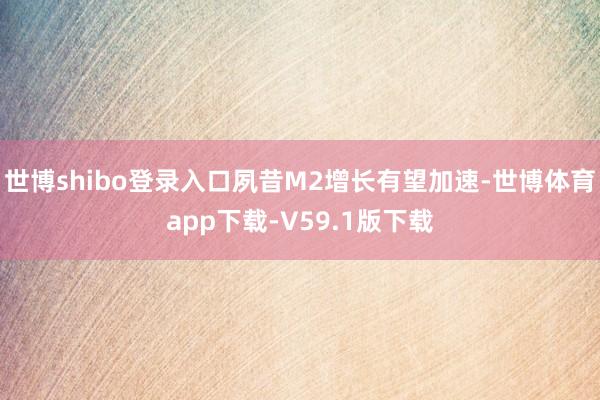 世博shibo登录入口夙昔M2增长有望加速-世博体育app下载-V59.1版下载