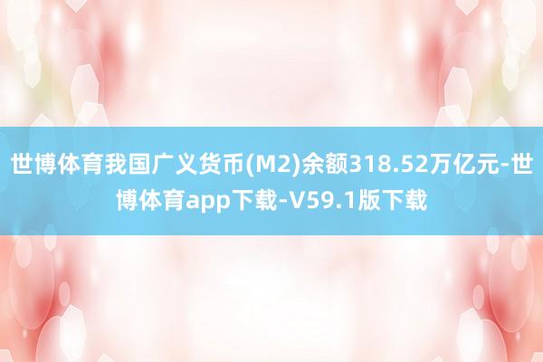 世博体育我国广义货币(M2)余额318.52万亿元-世博体育app下载-V59.1版下载