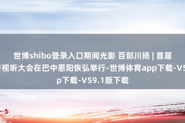 世博shibo登录入口期间光影 百部川扬 | 首届青少年科普视听大会在巴中恩阳恢弘举行-世博体育app下载-V59.1版下载