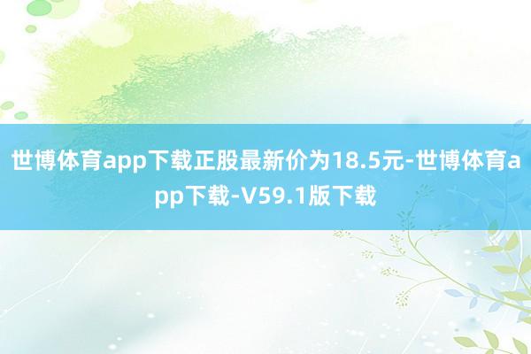 世博体育app下载正股最新价为18.5元-世博体育app下载-V59.1版下载
