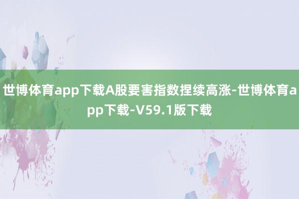 世博体育app下载A股要害指数捏续高涨-世博体育app下载-V59.1版下载