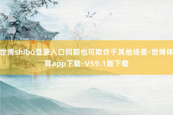 世博shibo登录入口同期也可欺诈于其他场景-世博体育app下载-V59.1版下载