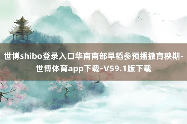 世博shibo登录入口华南南部早稻参预播撒育秧期-世博体育app下载-V59.1版下载