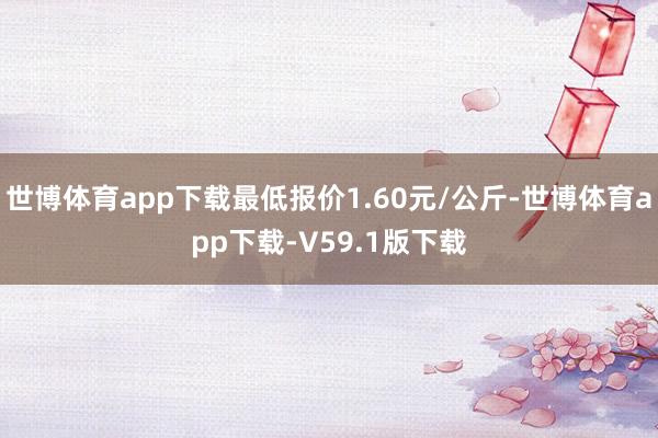 世博体育app下载最低报价1.60元/公斤-世博体育app下载-V59.1版下载