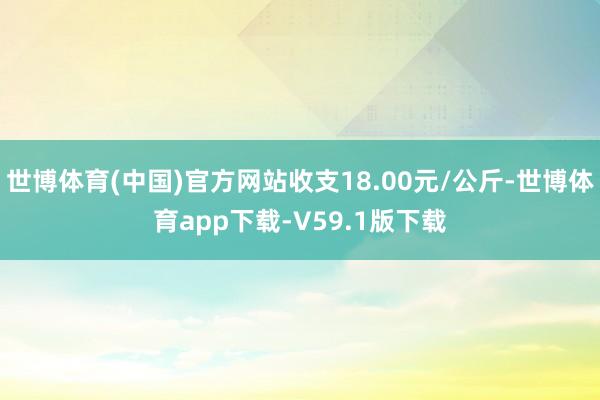 世博体育(中国)官方网站收支18.00元/公斤-世博体育app下载-V59.1版下载
