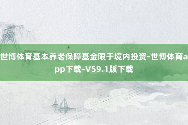世博体育基本养老保障基金限于境内投资-世博体育app下载-V59.1版下载