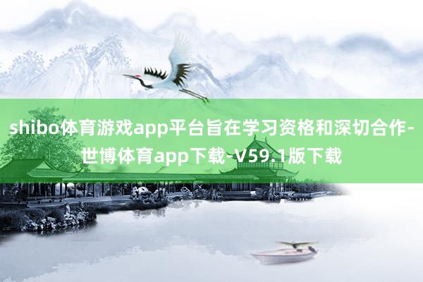 shibo体育游戏app平台旨在学习资格和深切合作-世博体育app下载-V59.1版下载