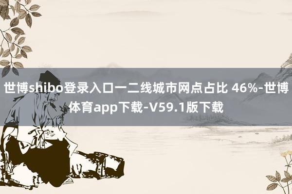 世博shibo登录入口一二线城市网点占比 46%-世博体育app下载-V59.1版下载
