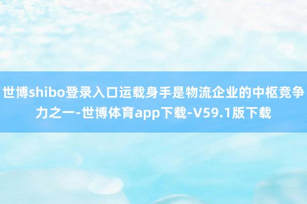 世博shibo登录入口运载身手是物流企业的中枢竞争力之一-世博体育app下载-V59.1版下载