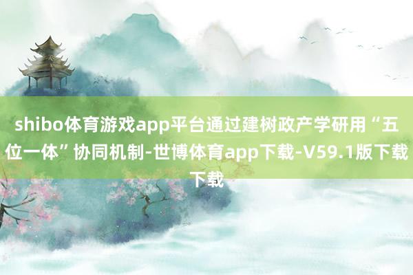 shibo体育游戏app平台通过建树政产学研用“五位一体”协同机制-世博体育app下载-V59.1版下载