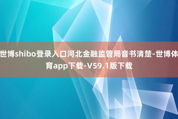 世博shibo登录入口河北金融监管局音书清楚-世博体育app下载-V59.1版下载