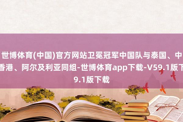 世博体育(中国)官方网站卫冕冠军中国队与泰国、中国香港、阿尔及利亚同组-世博体育app下载-V59.1版下载