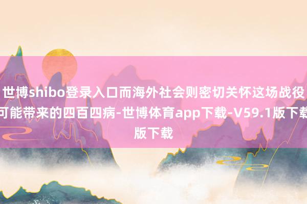 世博shibo登录入口而海外社会则密切关怀这场战役可能带来的四百四病-世博体育app下载-V59.1版下载
