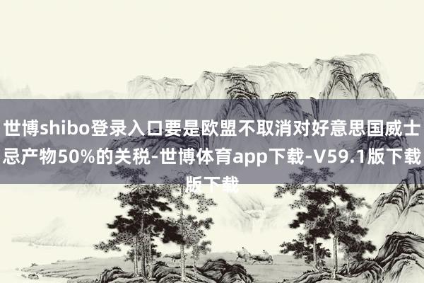 世博shibo登录入口要是欧盟不取消对好意思国威士忌产物50%的关税-世博体育app下载-V59.1版下载