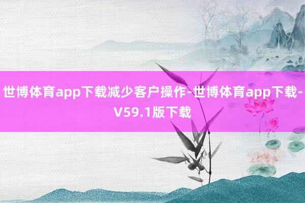 世博体育app下载减少客户操作-世博体育app下载-V59.1版下载