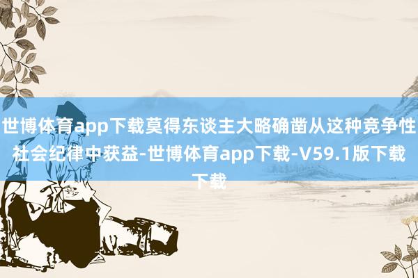 世博体育app下载莫得东谈主大略确凿从这种竞争性社会纪律中获益-世博体育app下载-V59.1版下载