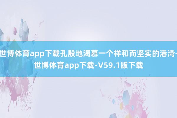 世博体育app下载孔殷地渴慕一个祥和而坚实的港湾-世博体育app下载-V59.1版下载