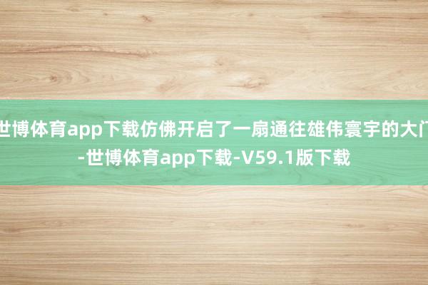 世博体育app下载仿佛开启了一扇通往雄伟寰宇的大门-世博体育app下载-V59.1版下载