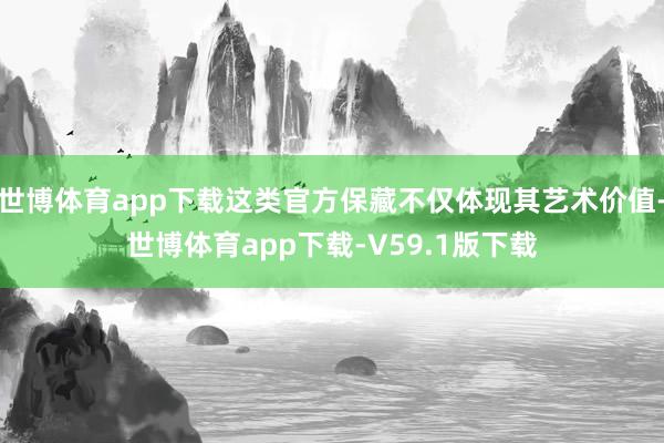 世博体育app下载这类官方保藏不仅体现其艺术价值-世博体育app下载-V59.1版下载