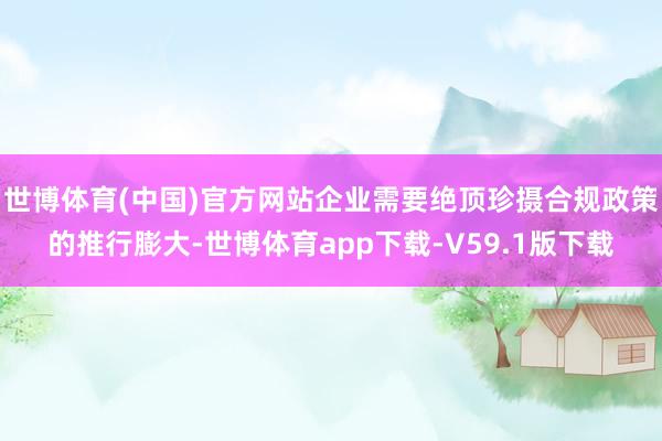 世博体育(中国)官方网站企业需要绝顶珍摄合规政策的推行膨大-世博体育app下载-V59.1版下载